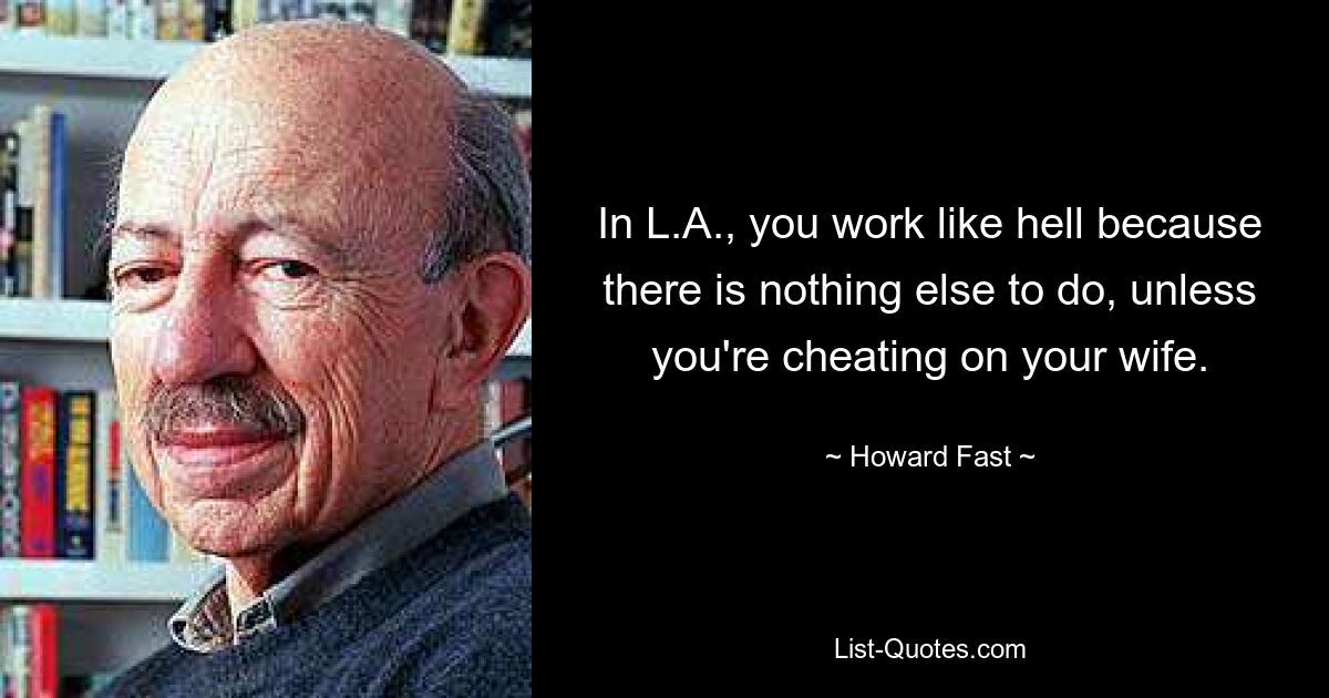 In L.A., you work like hell because there is nothing else to do, unless you're cheating on your wife. — © Howard Fast