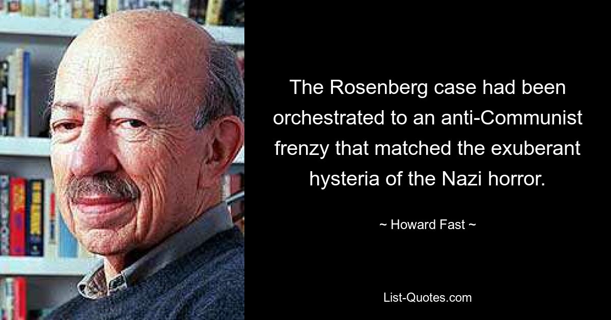 The Rosenberg case had been orchestrated to an anti-Communist frenzy that matched the exuberant hysteria of the Nazi horror. — © Howard Fast