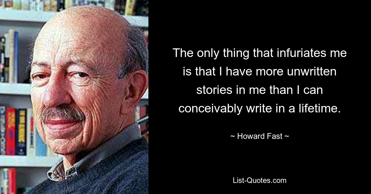 The only thing that infuriates me is that I have more unwritten stories in me than I can conceivably write in a lifetime. — © Howard Fast