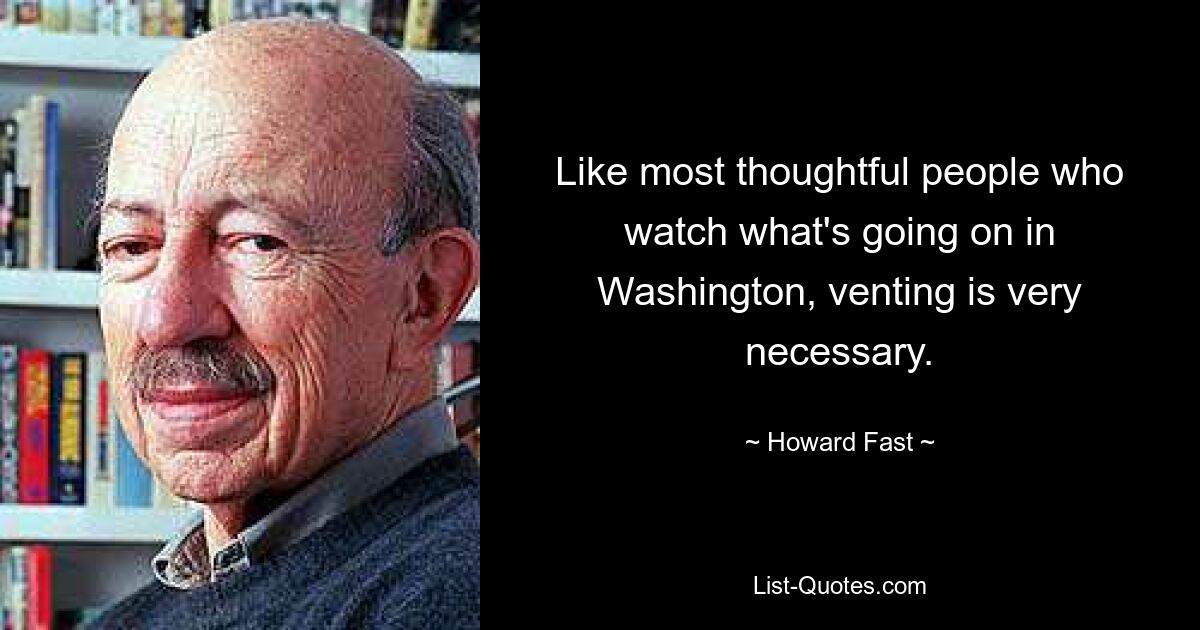 Like most thoughtful people who watch what's going on in Washington, venting is very necessary. — © Howard Fast