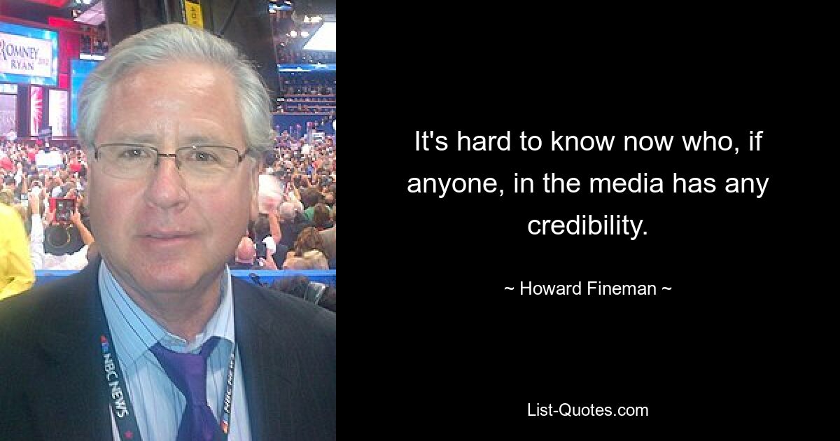 It's hard to know now who, if anyone, in the media has any credibility. — © Howard Fineman