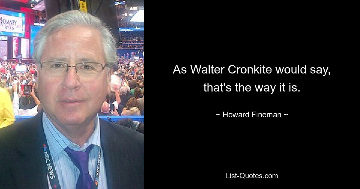 As Walter Cronkite would say, that's the way it is. — © Howard Fineman