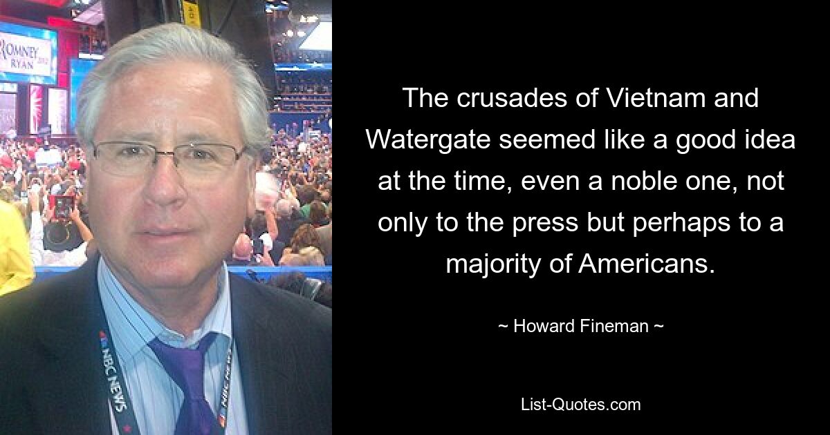 Die Kreuzzüge von Vietnam und Watergate schienen damals eine gute Idee zu sein, sogar eine edle, nicht nur für die Presse, sondern vielleicht für die Mehrheit der Amerikaner. — © Howard Fineman 