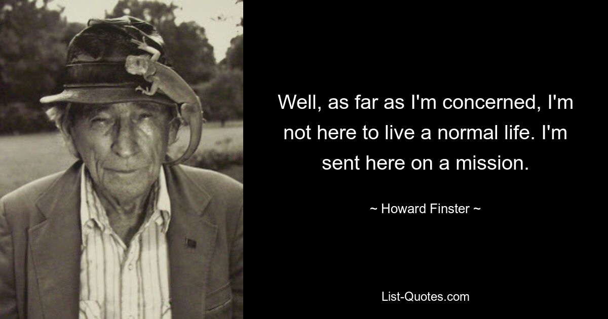 Well, as far as I'm concerned, I'm not here to live a normal life. I'm sent here on a mission. — © Howard Finster