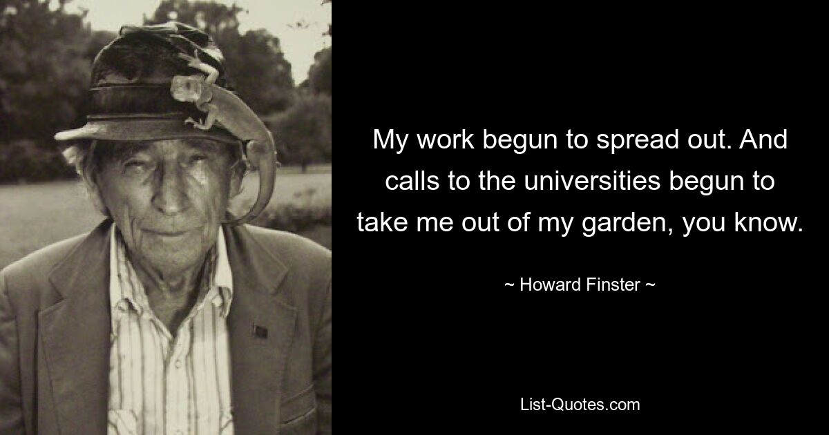 My work begun to spread out. And calls to the universities begun to take me out of my garden, you know. — © Howard Finster