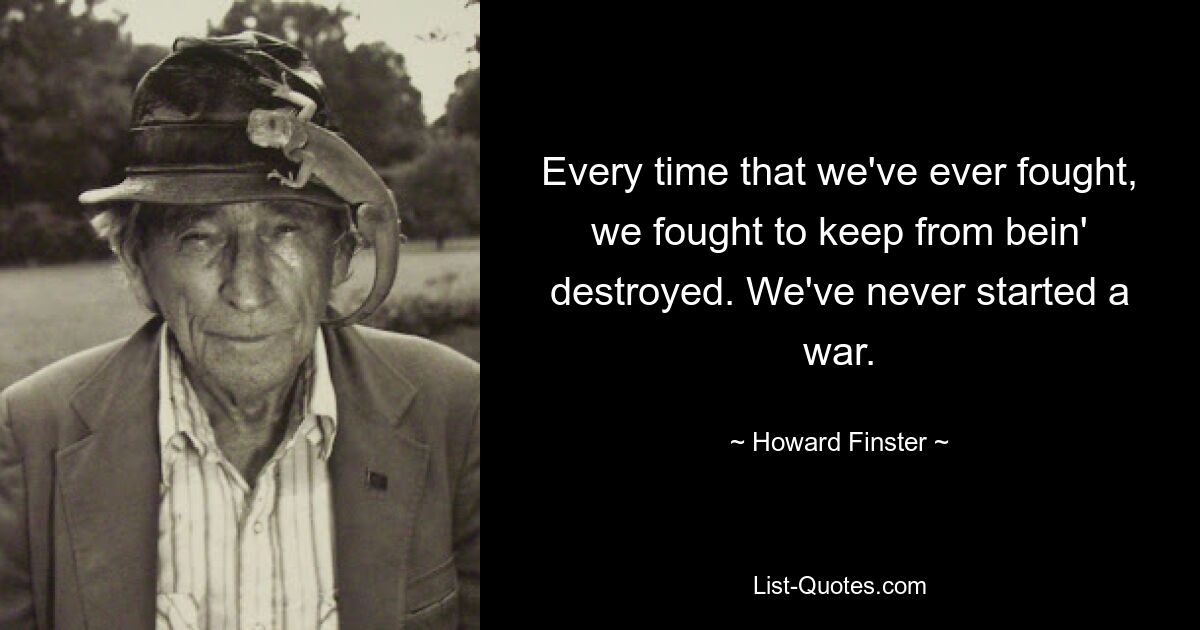 Every time that we've ever fought, we fought to keep from bein' destroyed. We've never started a war. — © Howard Finster