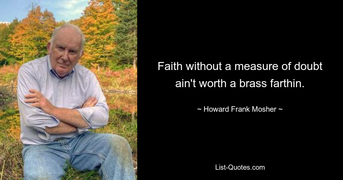 Faith without a measure of doubt ain't worth a brass farthin. — © Howard Frank Mosher