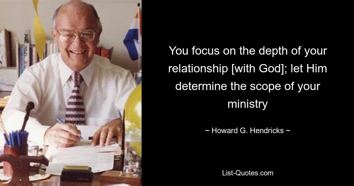 You focus on the depth of your relationship [with God]; let Him determine the scope of your ministry — © Howard G. Hendricks