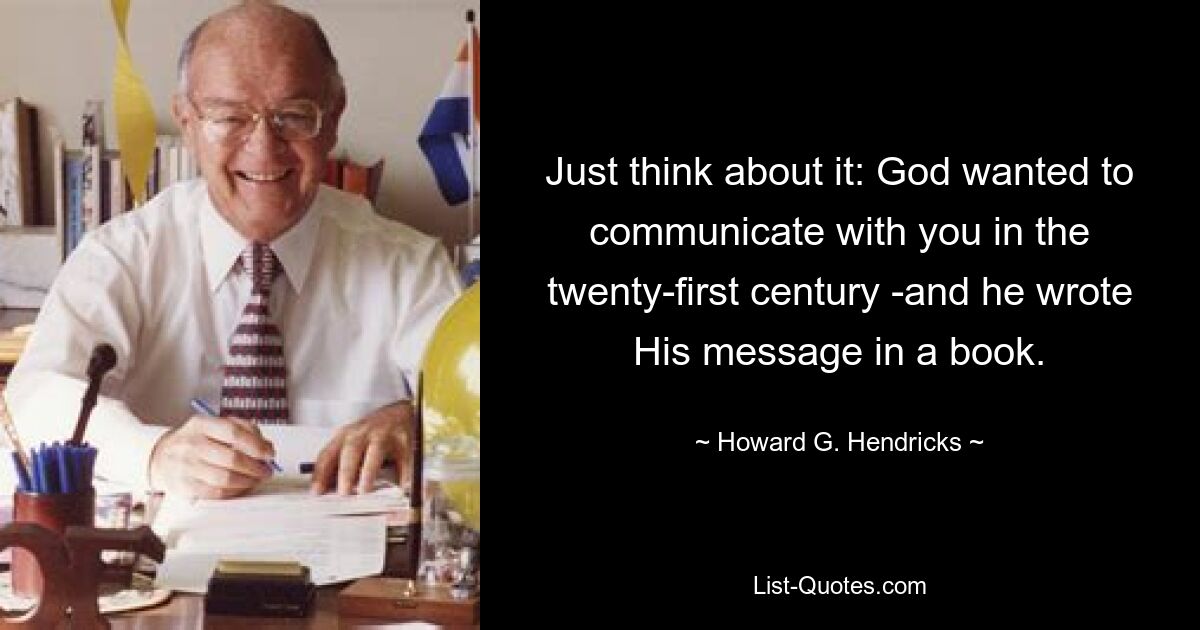 Just think about it: God wanted to communicate with you in the twenty-first century -and he wrote His message in a book. — © Howard G. Hendricks