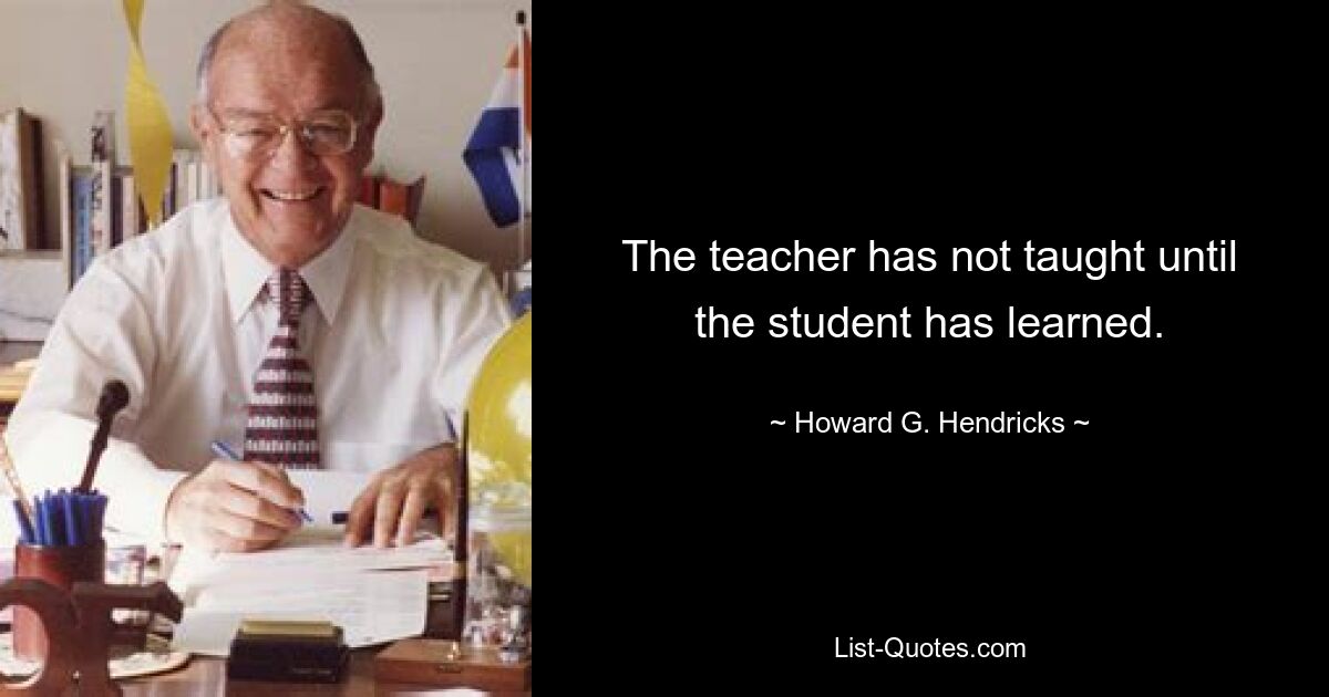 The teacher has not taught until the student has learned. — © Howard G. Hendricks