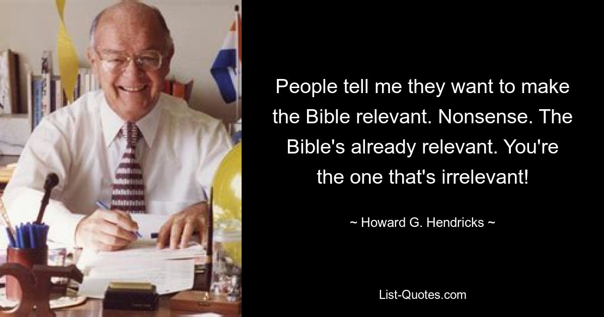 People tell me they want to make the Bible relevant. Nonsense. The Bible's already relevant. You're the one that's irrelevant! — © Howard G. Hendricks