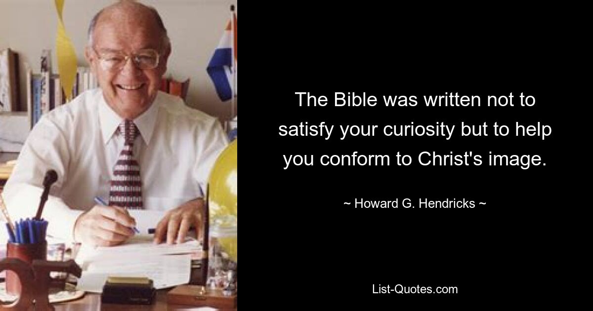 The Bible was written not to satisfy your curiosity but to help you conform to Christ's image. — © Howard G. Hendricks