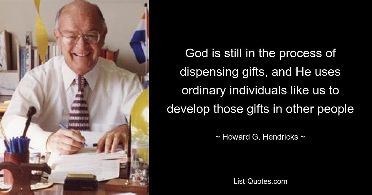 God is still in the process of dispensing gifts, and He uses ordinary individuals like us to develop those gifts in other people — © Howard G. Hendricks