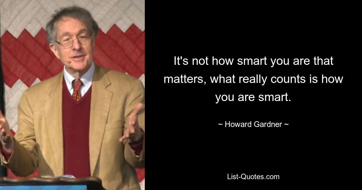 It's not how smart you are that matters, what really counts is how you are smart. — © Howard Gardner