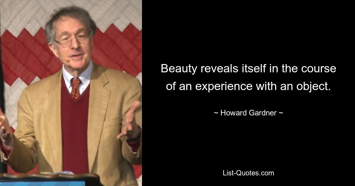 Beauty reveals itself in the course of an experience with an object. — © Howard Gardner