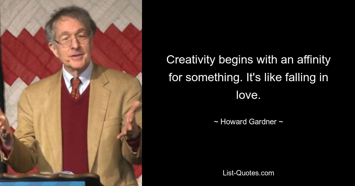 Creativity begins with an affinity for something. It's like falling in love. — © Howard Gardner