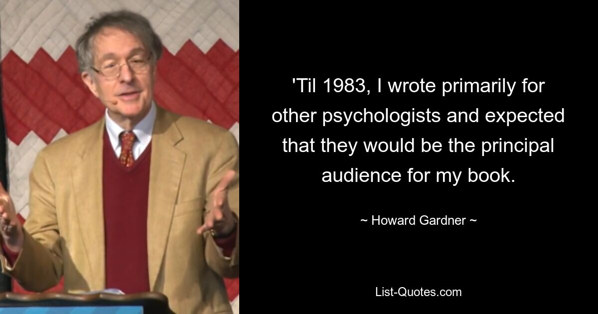 'Til 1983, I wrote primarily for other psychologists and expected that they would be the principal audience for my book. — © Howard Gardner