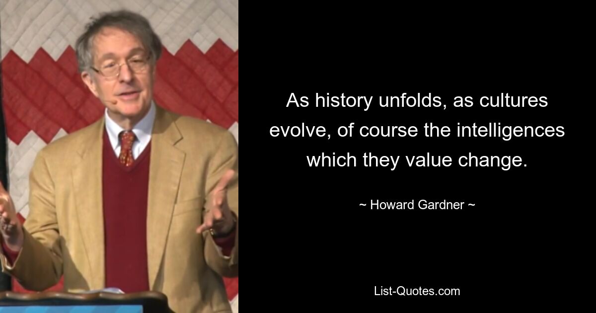 As history unfolds, as cultures evolve, of course the intelligences which they value change. — © Howard Gardner