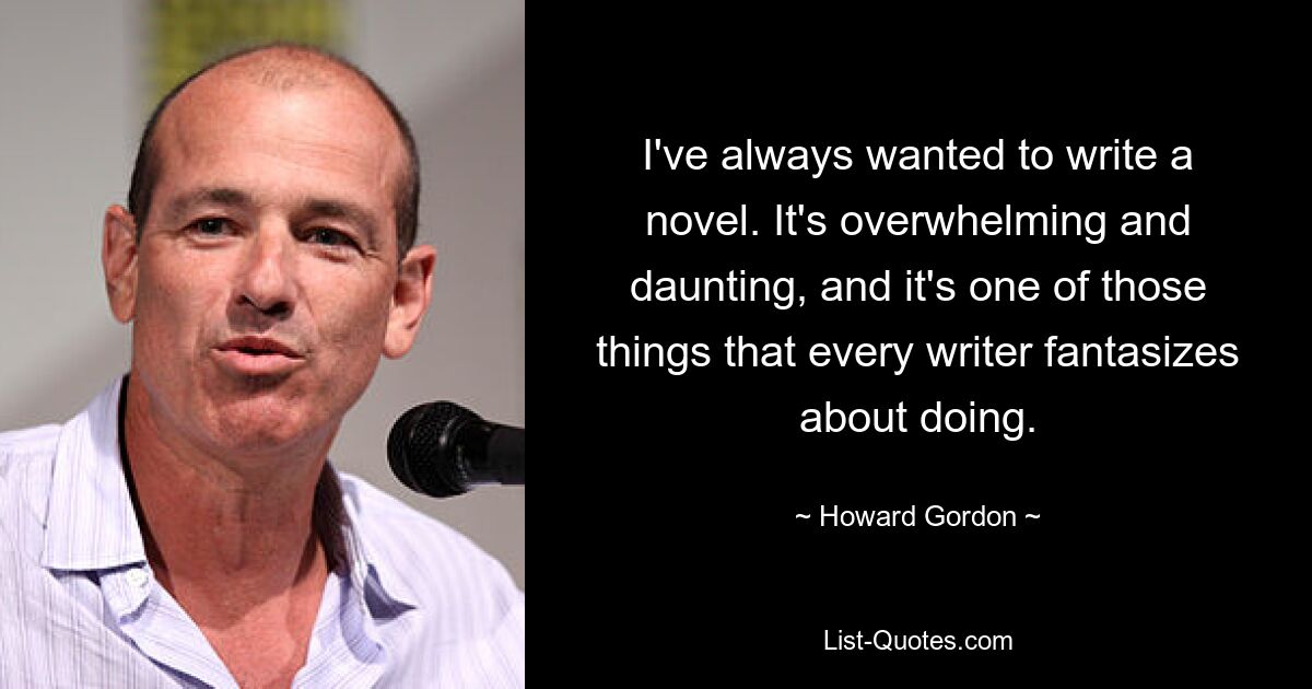 I've always wanted to write a novel. It's overwhelming and daunting, and it's one of those things that every writer fantasizes about doing. — © Howard Gordon