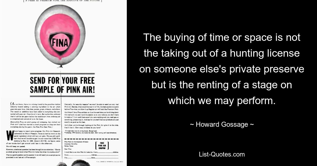 The buying of time or space is not the taking out of a hunting license on someone else's private preserve but is the renting of a stage on which we may perform. — © Howard Gossage