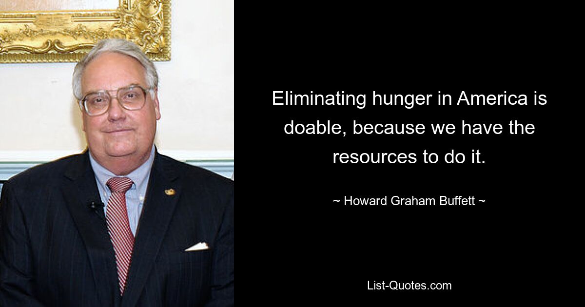 Eliminating hunger in America is doable, because we have the resources to do it. — © Howard Graham Buffett