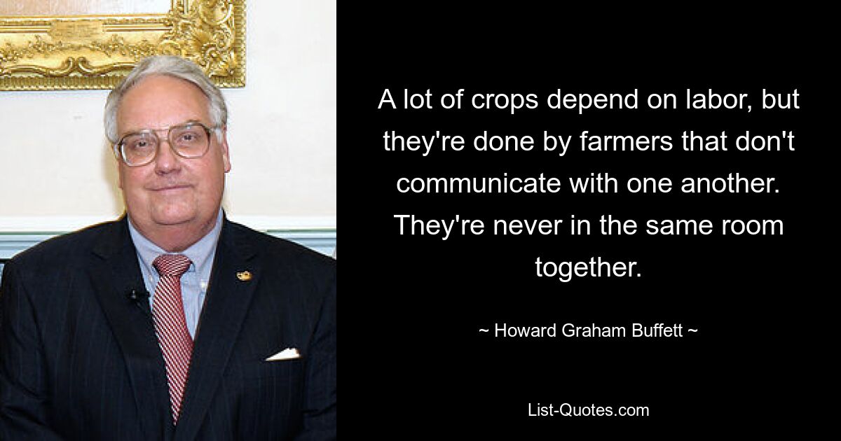 Viele Feldfrüchte sind auf Arbeitskräfte angewiesen, aber sie werden von Landwirten angebaut, die nicht miteinander kommunizieren. Sie sind nie zusammen im selben Raum. — © Howard Graham Buffett