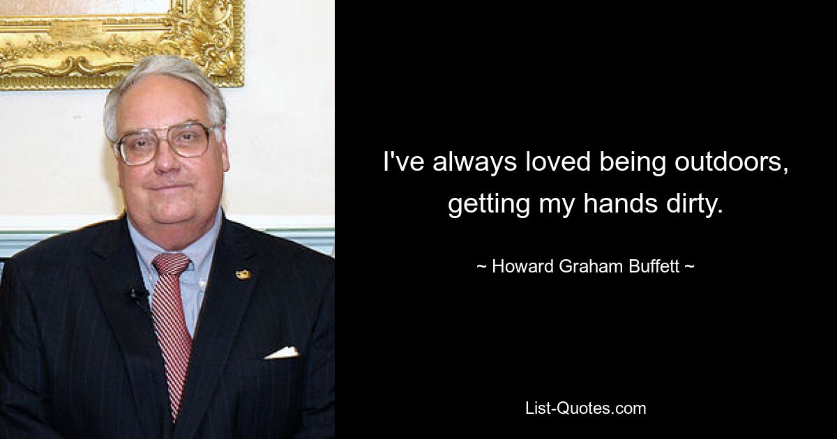 I've always loved being outdoors, getting my hands dirty. — © Howard Graham Buffett