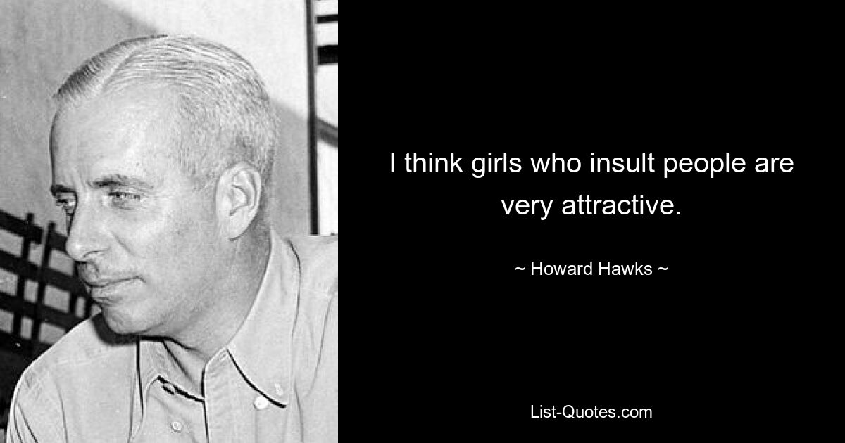 I think girls who insult people are very attractive. — © Howard Hawks