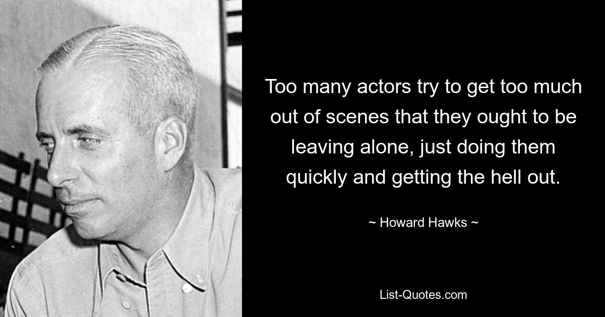 Too many actors try to get too much out of scenes that they ought to be leaving alone, just doing them quickly and getting the hell out. — © Howard Hawks