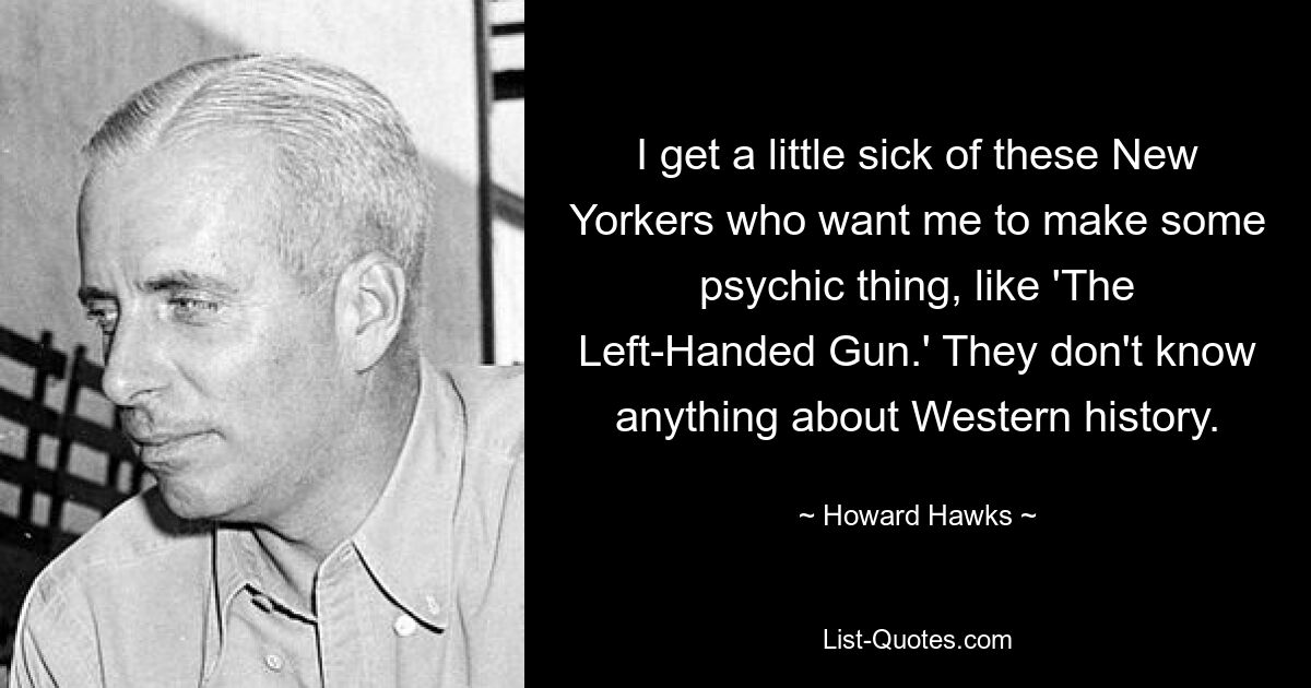 I get a little sick of these New Yorkers who want me to make some psychic thing, like 'The Left-Handed Gun.' They don't know anything about Western history. — © Howard Hawks