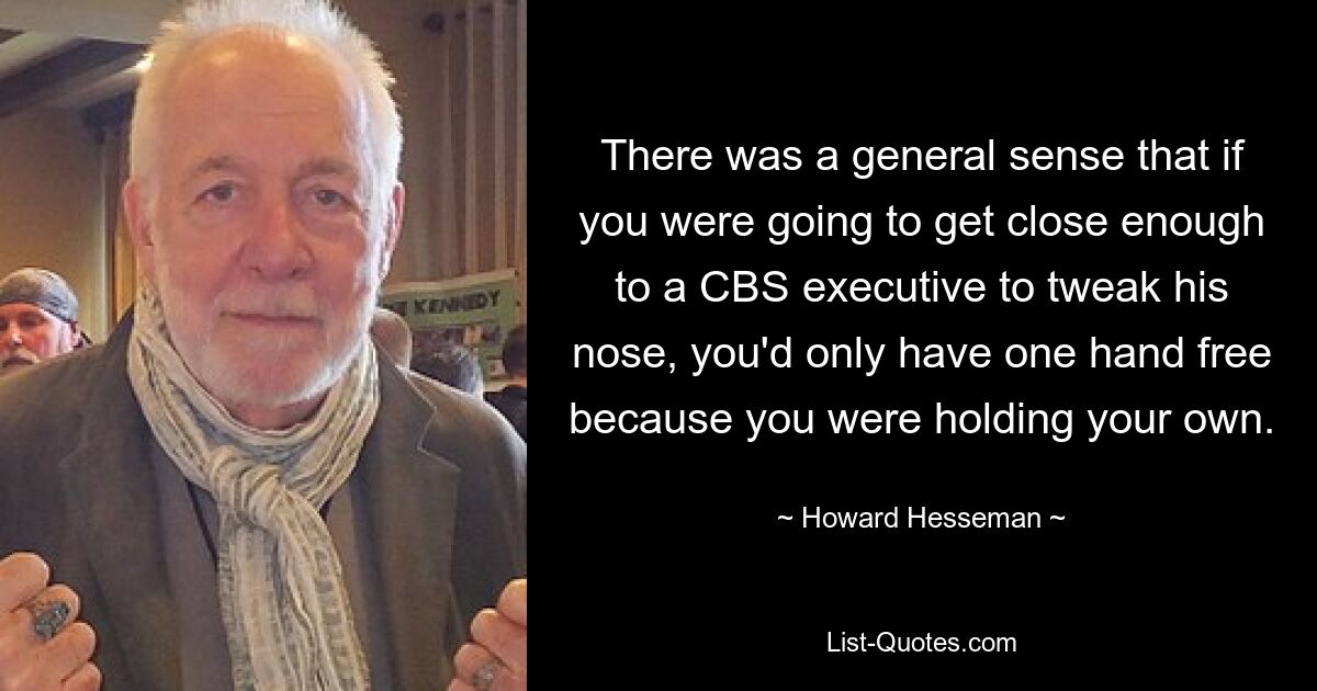 There was a general sense that if you were going to get close enough to a CBS executive to tweak his nose, you'd only have one hand free because you were holding your own. — © Howard Hesseman