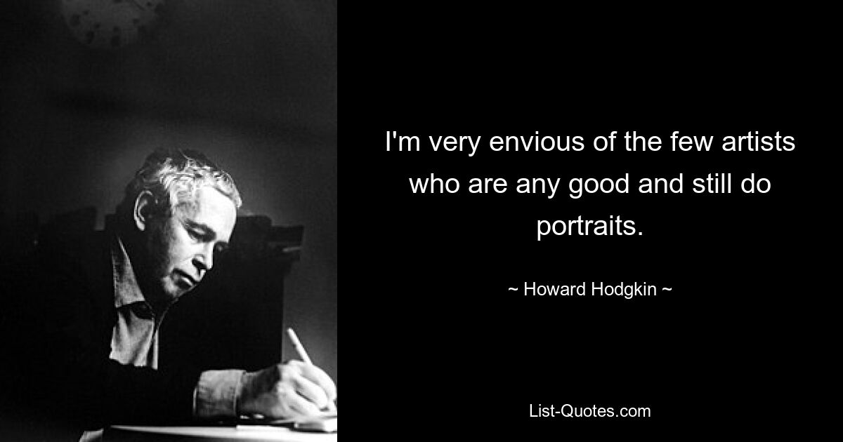 I'm very envious of the few artists who are any good and still do portraits. — © Howard Hodgkin