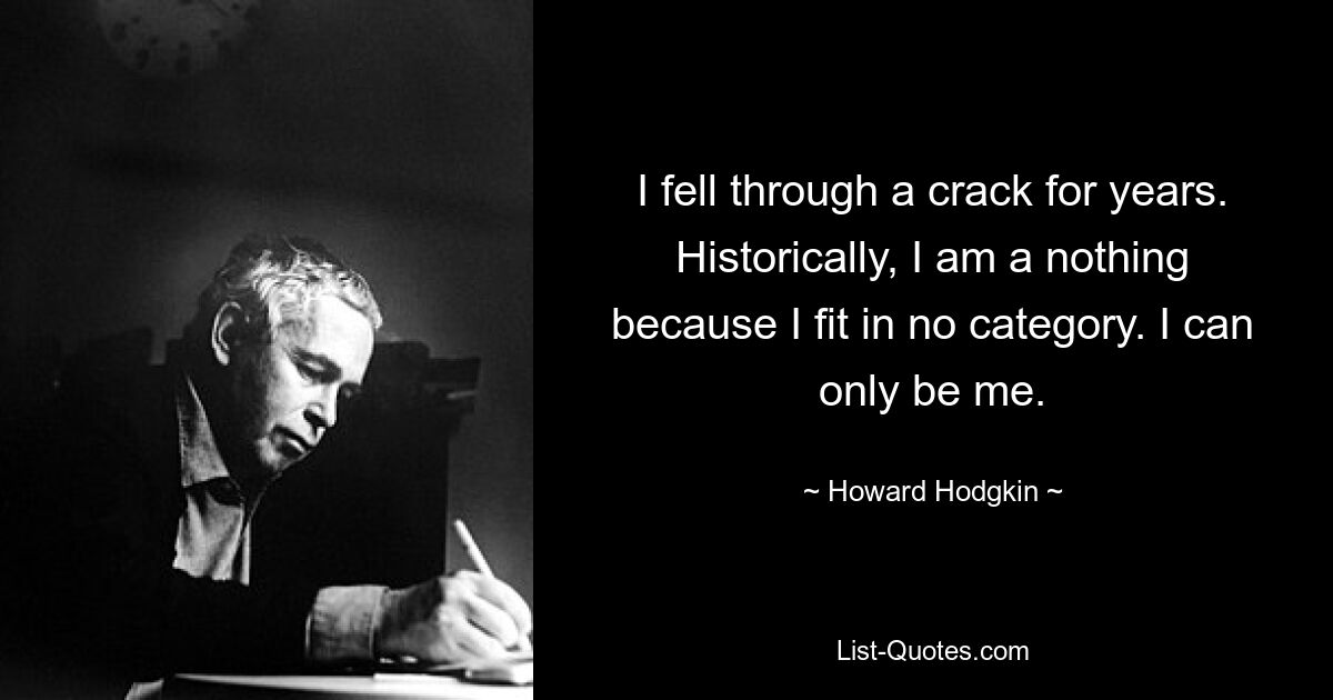 I fell through a crack for years. Historically, I am a nothing because I fit in no category. I can only be me. — © Howard Hodgkin