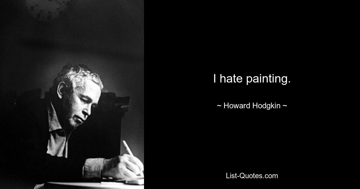 I hate painting. — © Howard Hodgkin