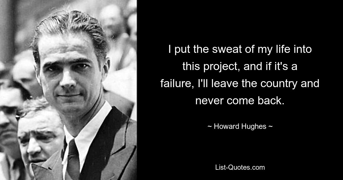 I put the sweat of my life into this project, and if it's a failure, I'll leave the country and never come back. — © Howard Hughes