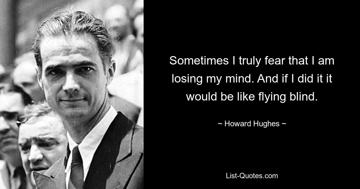 Sometimes I truly fear that I am losing my mind. And if I did it it would be like flying blind. — © Howard Hughes