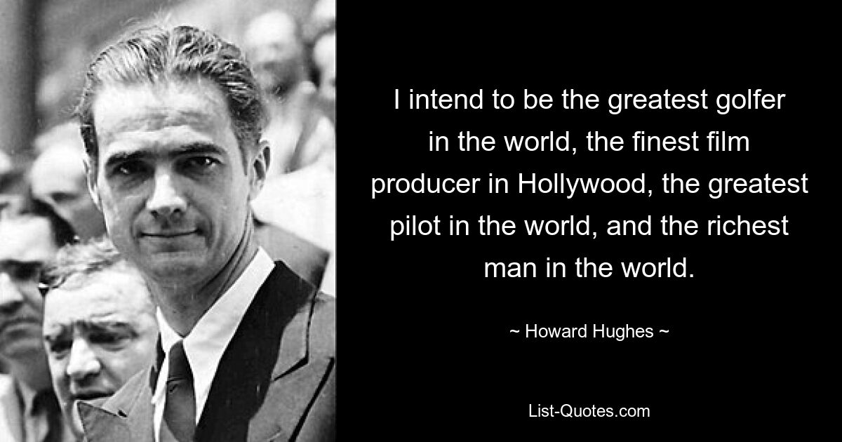 I intend to be the greatest golfer in the world, the finest film producer in Hollywood, the greatest pilot in the world, and the richest man in the world. — © Howard Hughes