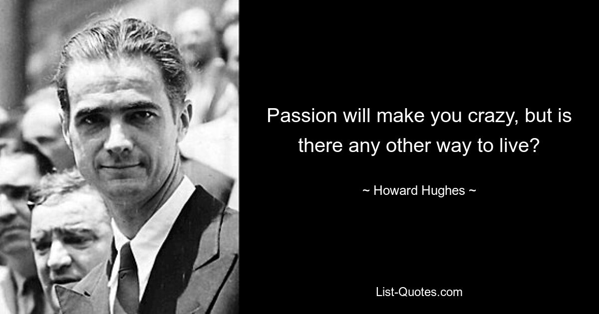 Passion will make you crazy, but is there any other way to live? — © Howard Hughes