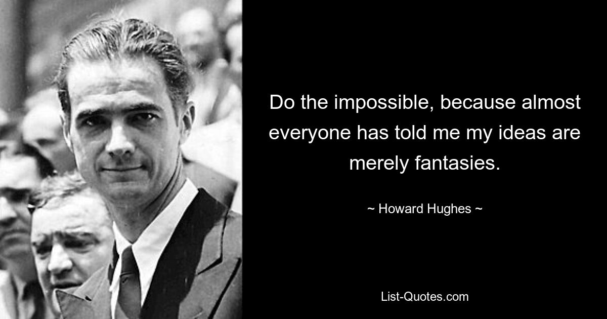 Do the impossible, because almost everyone has told me my ideas are merely fantasies. — © Howard Hughes