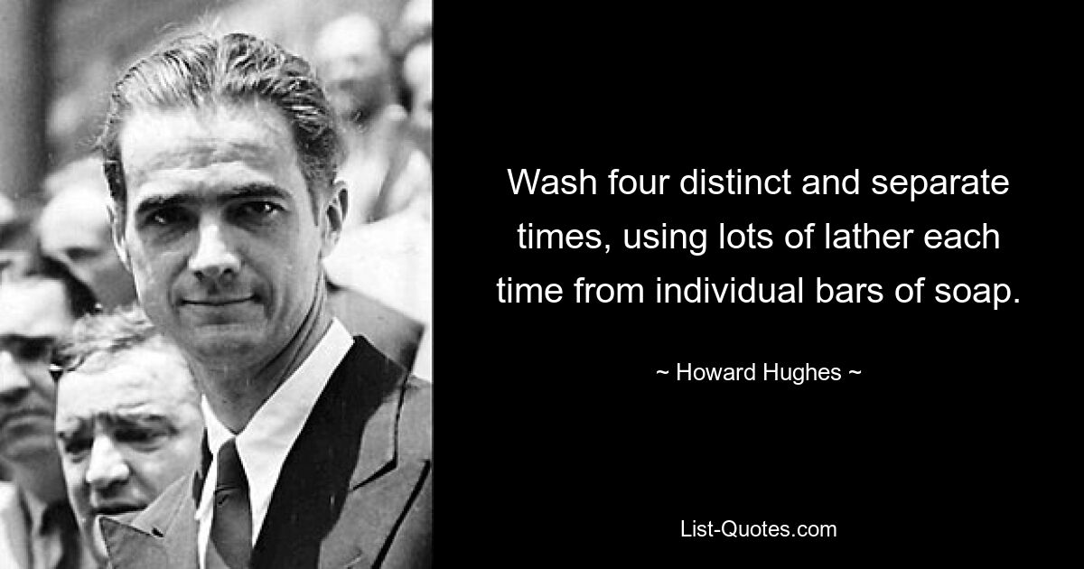 Wash four distinct and separate times, using lots of lather each time from individual bars of soap. — © Howard Hughes