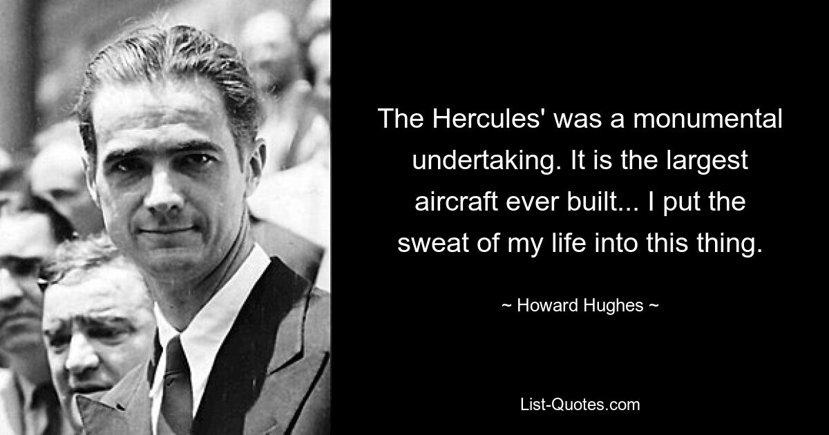 The Hercules' was a monumental undertaking. It is the largest aircraft ever built... I put the sweat of my life into this thing. — © Howard Hughes