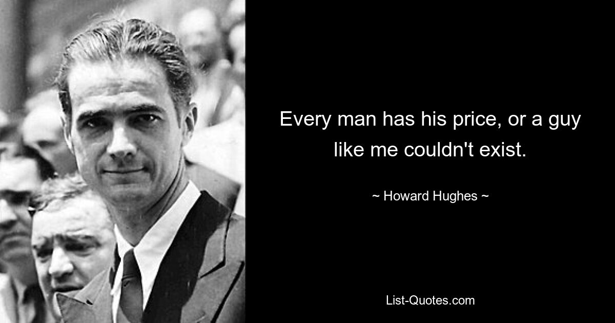 Every man has his price, or a guy like me couldn't exist. — © Howard Hughes