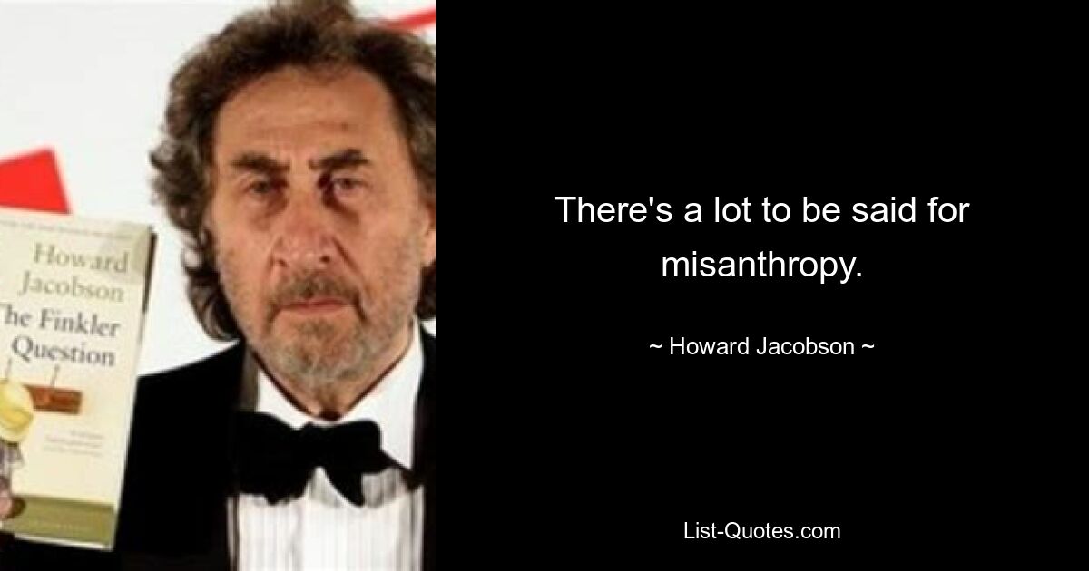 There's a lot to be said for misanthropy. — © Howard Jacobson