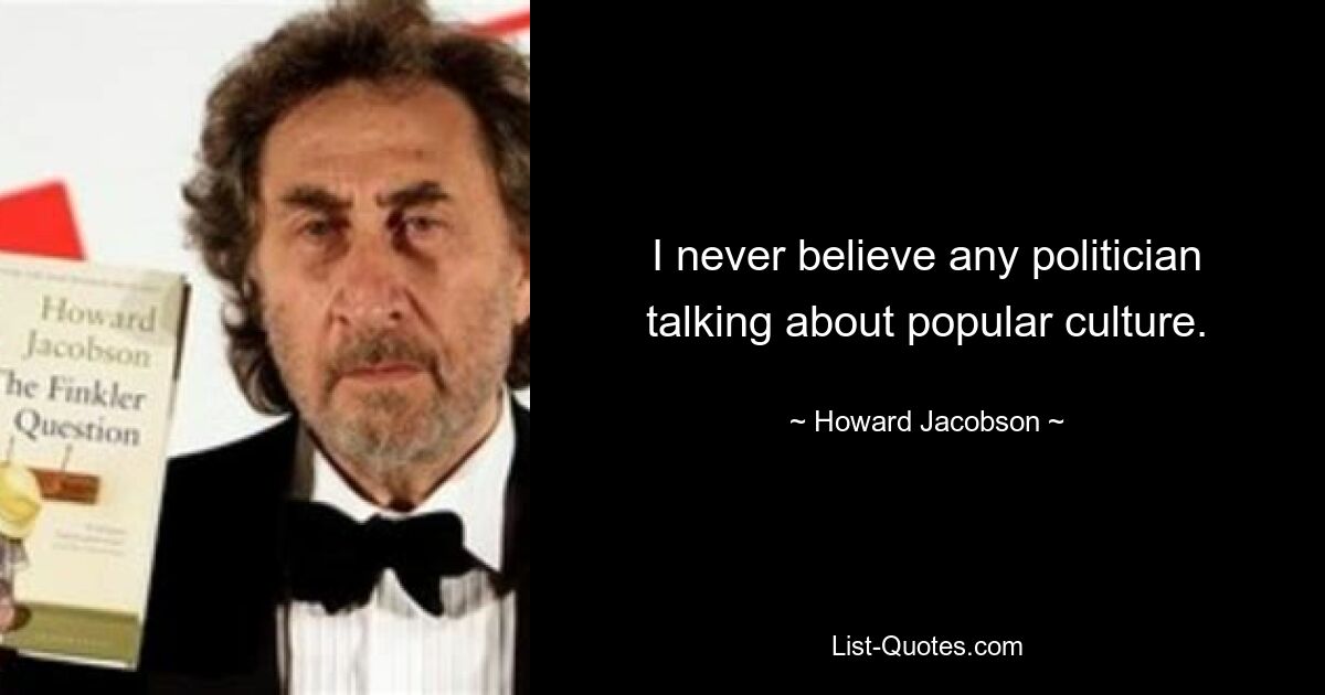 I never believe any politician talking about popular culture. — © Howard Jacobson