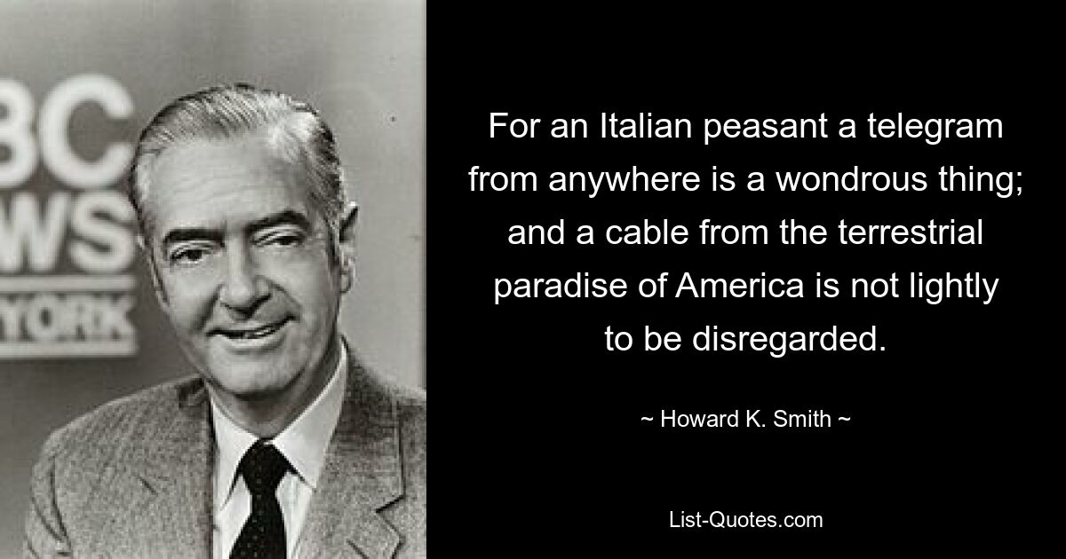 For an Italian peasant a telegram from anywhere is a wondrous thing; and a cable from the terrestrial paradise of America is not lightly to be disregarded. — © Howard K. Smith