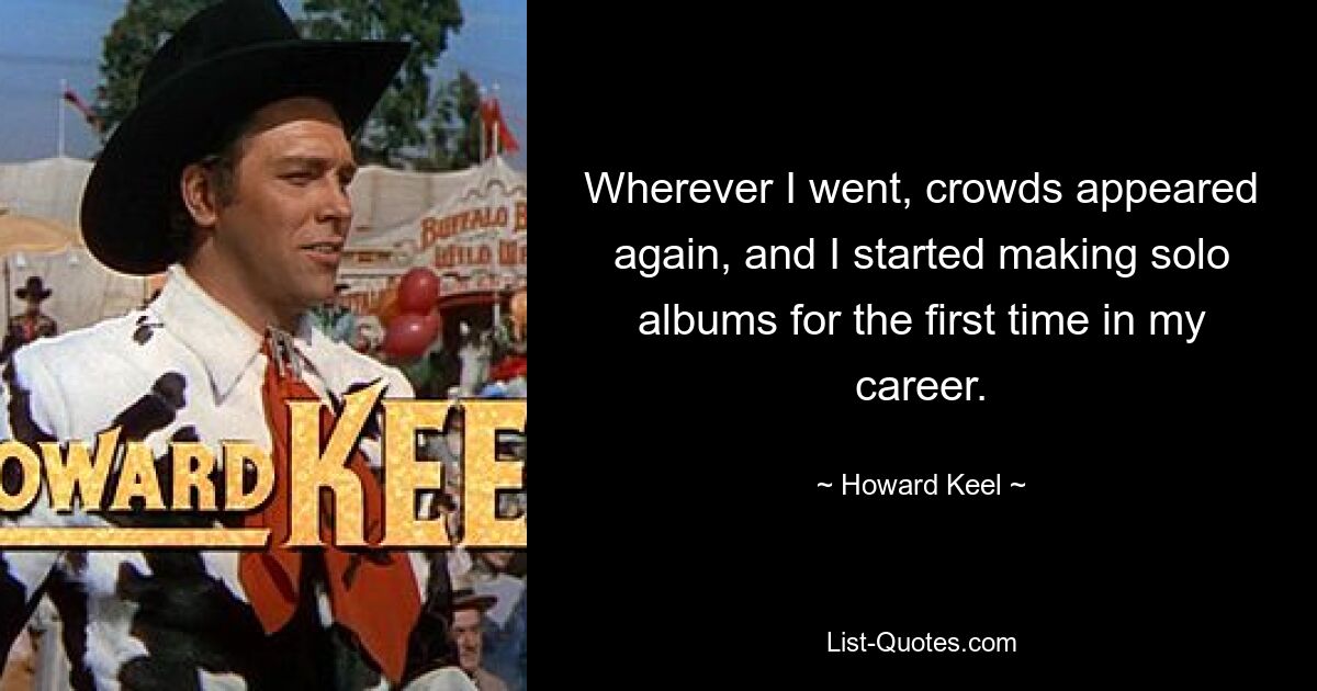 Wherever I went, crowds appeared again, and I started making solo albums for the first time in my career. — © Howard Keel