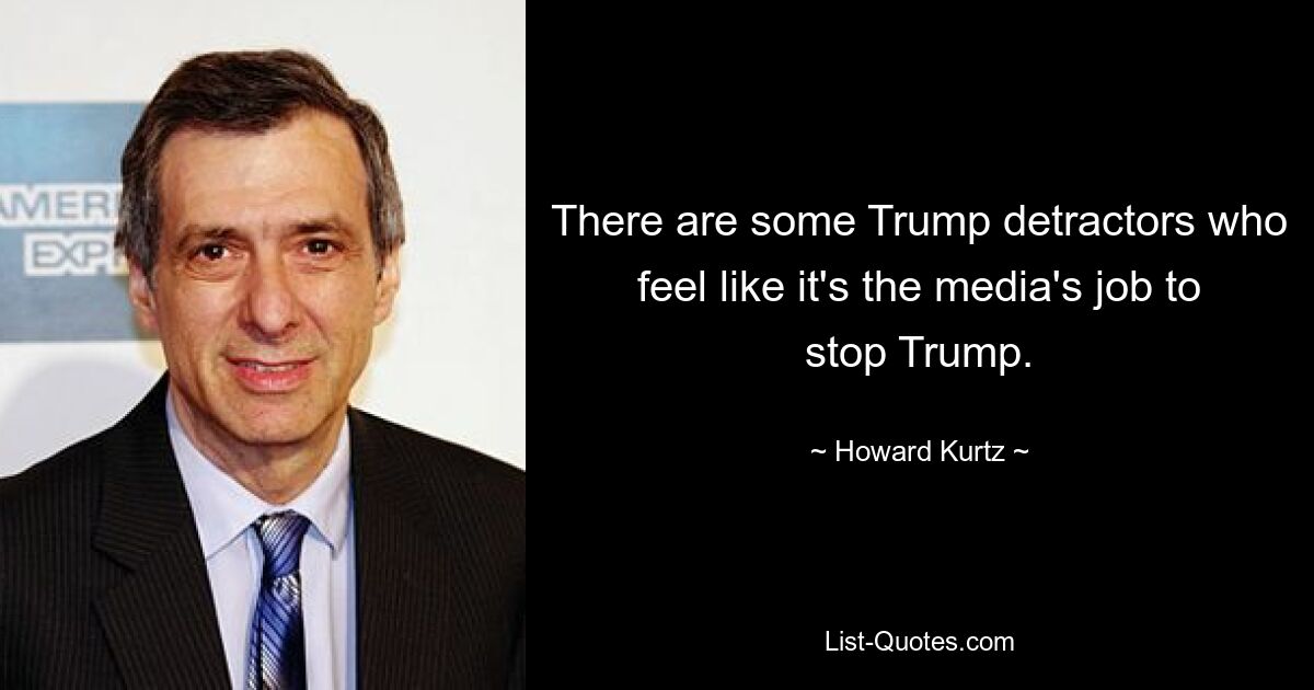 There are some Trump detractors who feel like it's the media's job to stop Trump. — © Howard Kurtz