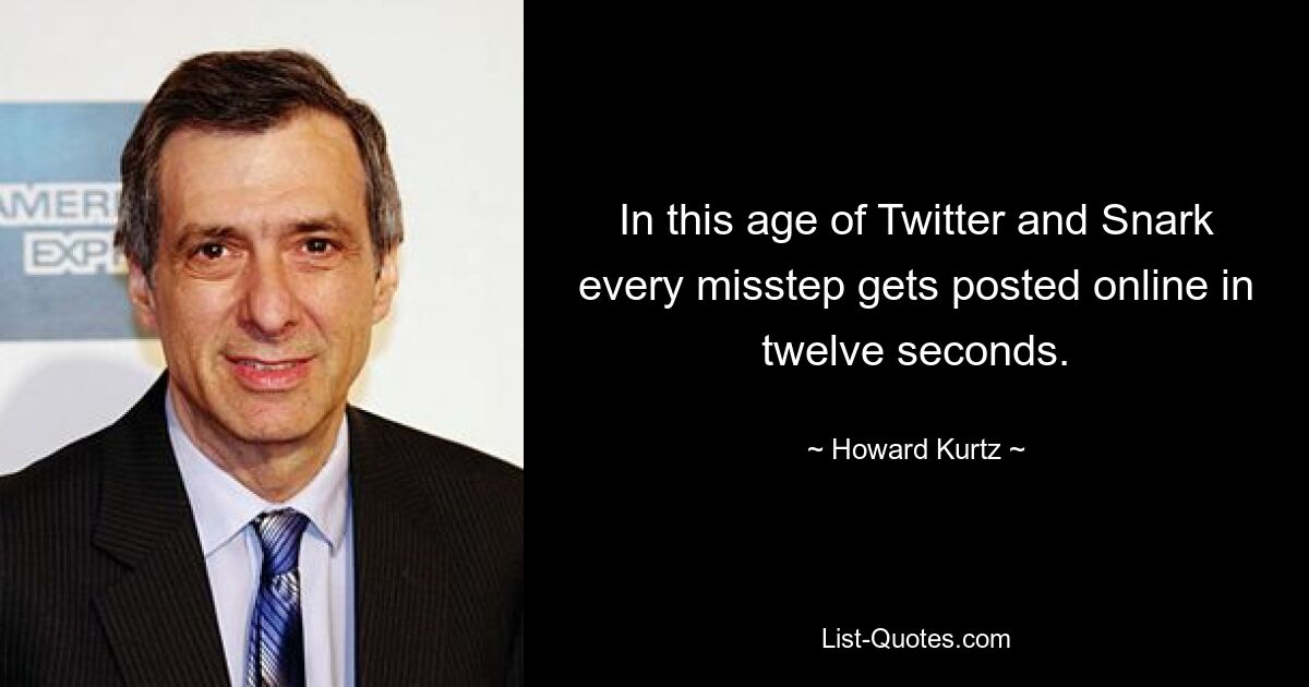 In this age of Twitter and Snark every misstep gets posted online in twelve seconds. — © Howard Kurtz