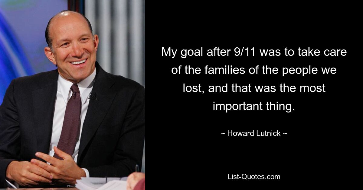 My goal after 9/11 was to take care of the families of the people we lost, and that was the most important thing. — © Howard Lutnick