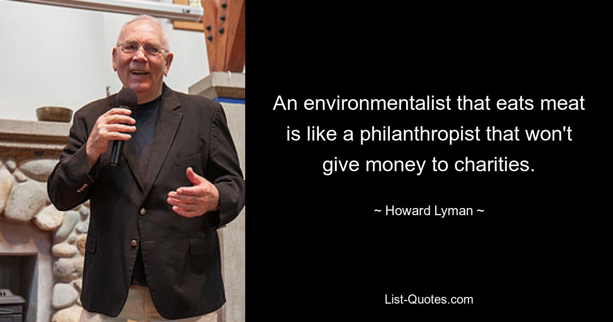 An environmentalist that eats meat is like a philanthropist that won't give money to charities. — © Howard Lyman